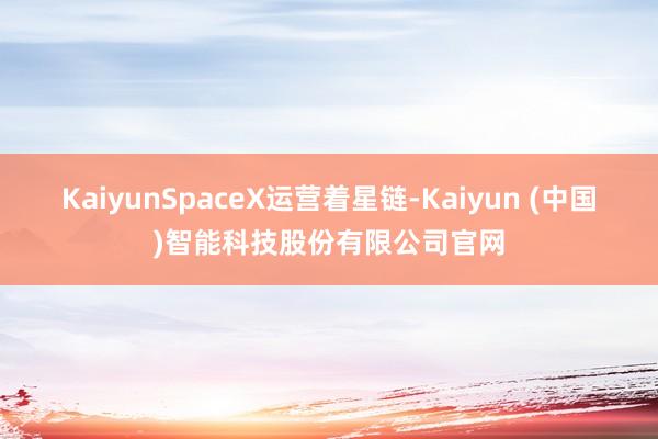 KaiyunSpaceX运营着星链-Kaiyun (中国)智能科技股份有限公司官网