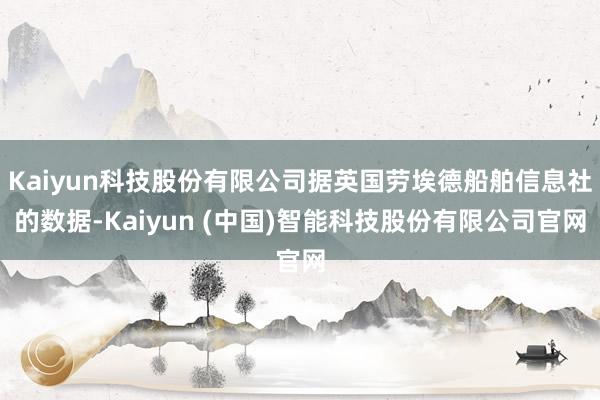 Kaiyun科技股份有限公司据英国劳埃德船舶信息社的数据-Kaiyun (中国)智能科技股份有限公司官网