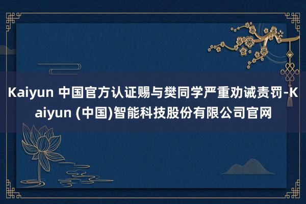 Kaiyun 中国官方认证赐与樊同学严重劝诫责罚-Kaiyun (中国)智能科技股份有限公司官网
