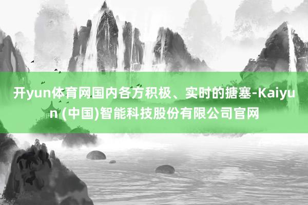 开yun体育网国内各方积极、实时的搪塞-Kaiyun (中国)智能科技股份有限公司官网
