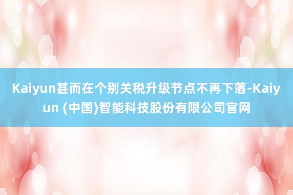 Kaiyun甚而在个别关税升级节点不再下落-Kaiyun (中国)智能科技股份有限公司官网