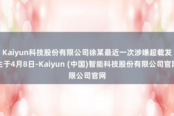Kaiyun科技股份有限公司徐某最近一次涉嫌超载发生于4月8日-Kaiyun (中国)智能科技股份有限公司官网