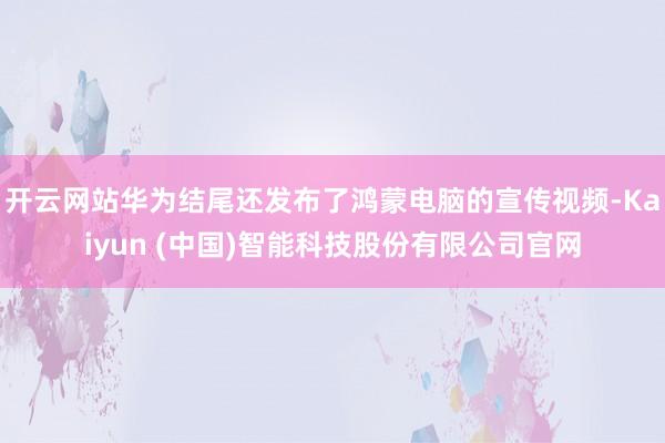 开云网站华为结尾还发布了鸿蒙电脑的宣传视频-Kaiyun (中国)智能科技股份有限公司官网