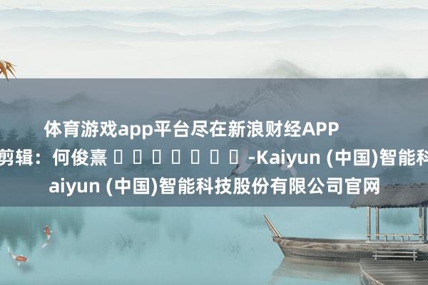 体育游戏app平台尽在新浪财经APP            						拖累剪辑：何俊熹 							-Kaiyun (中国)智能科技股份有限公司官网