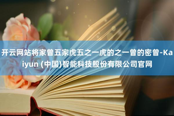 开云网站将家曾五家虎五之一虎的之一曾的密曾-Kaiyun (中国)智能科技股份有限公司官网