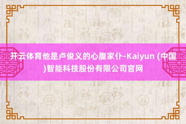开云体育他是卢俊义的心腹家仆-Kaiyun (中国)智能科技股份有限公司官网