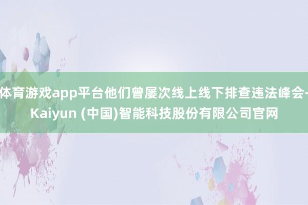 体育游戏app平台他们曾屡次线上线下排查违法峰会-Kaiyun (中国)智能科技股份有限公司官网
