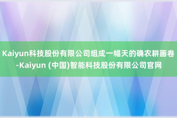 Kaiyun科技股份有限公司组成一幅天的确农耕画卷-Kaiyun (中国)智能科技股份有限公司官网