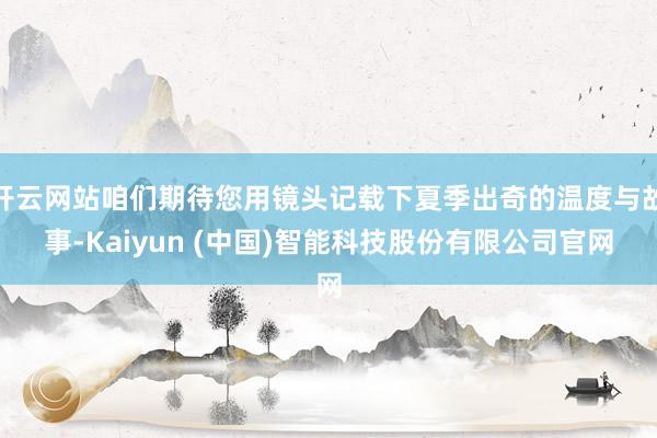 开云网站咱们期待您用镜头记载下夏季出奇的温度与故事-Kaiyun (中国)智能科技股份有限公司官网
