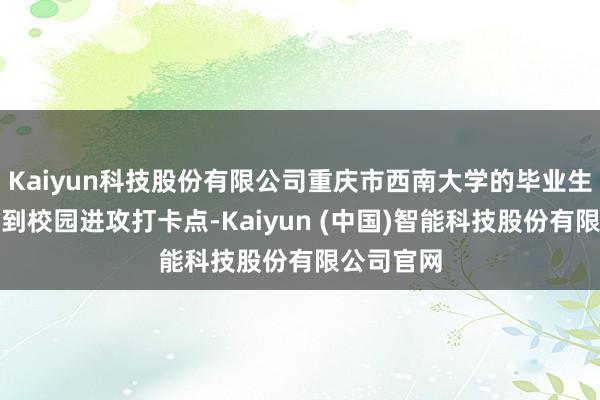 Kaiyun科技股份有限公司重庆市西南大学的毕业生们纷纷来到校园进攻打卡点-Kaiyun (中国)智能科技股份有限公司官网