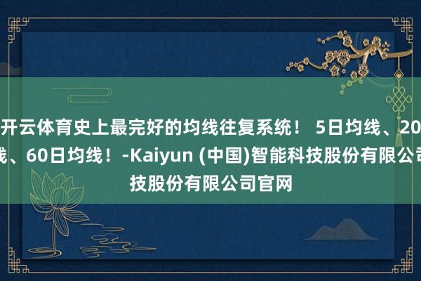 开云体育史上最完好的均线往复系统！ 5日均线、20日均线、60日均线！-Kaiyun (中国)智能科技股份有限公司官网