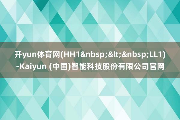 开yun体育网(HH1&nbsp;<&nbsp;LL1)-Kaiyun (中国)智能科技股份有限公司官网
