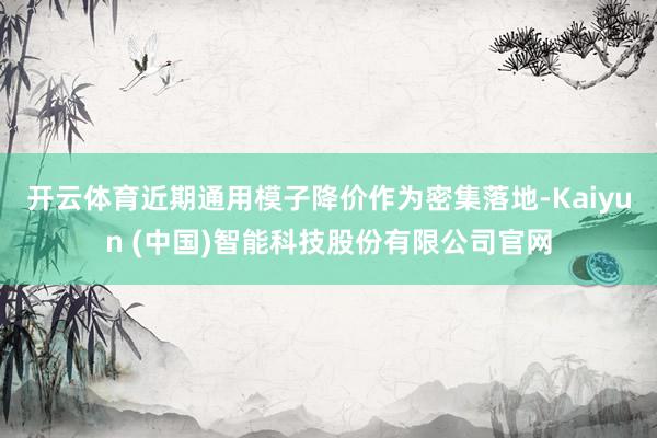 开云体育近期通用模子降价作为密集落地-Kaiyun (中国)智能科技股份有限公司官网
