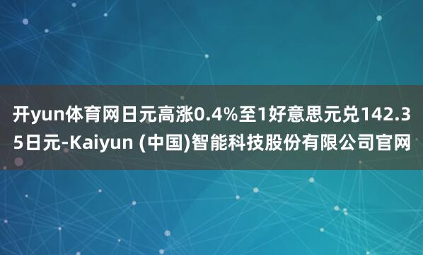 开yun体育网日元高涨0.4%至1好意思元兑142.35日元-Kaiyun (中国)智能科技股份有限公司官网