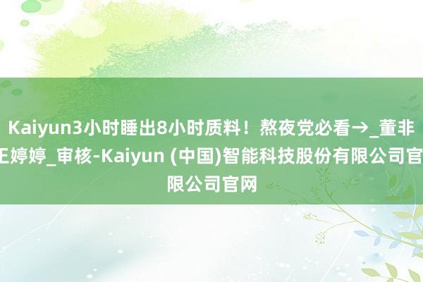 Kaiyun3小时睡出8小时质料！熬夜党必看→_董非_王婷婷_审核-Kaiyun (中国)智能科技股份有限公司官网