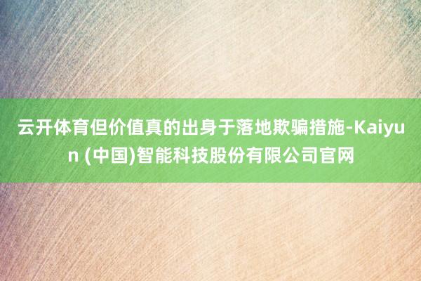 云开体育但价值真的出身于落地欺骗措施-Kaiyun (中国)智能科技股份有限公司官网