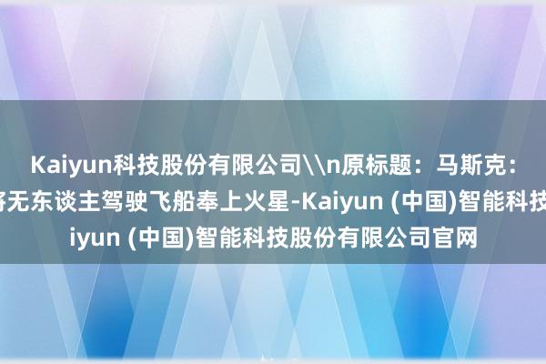 Kaiyun科技股份有限公司\n原标题：马斯克：筹谋2026年底前将无东谈主驾驶飞船奉上火星-Kaiyun (中国)智能科技股份有限公司官网