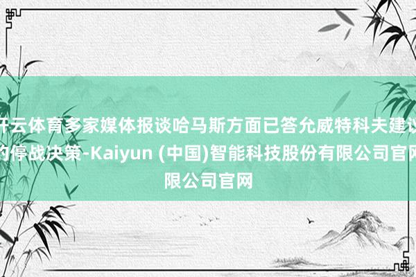 开云体育多家媒体报谈哈马斯方面已答允威特科夫建议的停战决策-Kaiyun (中国)智能科技股份有限公司官网
