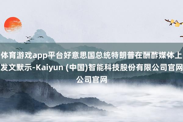 体育游戏app平台好意思国总统特朗普在酬酢媒体上发文默示-Kaiyun (中国)智能科技股份有限公司官网