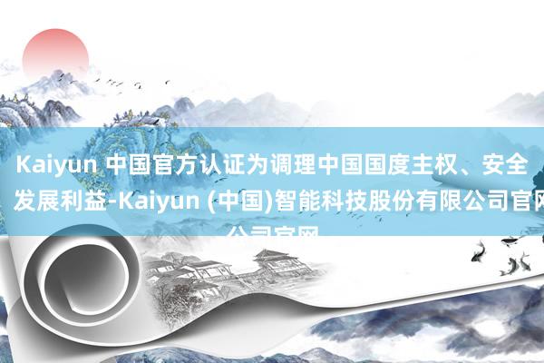 Kaiyun 中国官方认证为调理中国国度主权、安全、发展利益-Kaiyun (中国)智能科技股份有限公司官网
