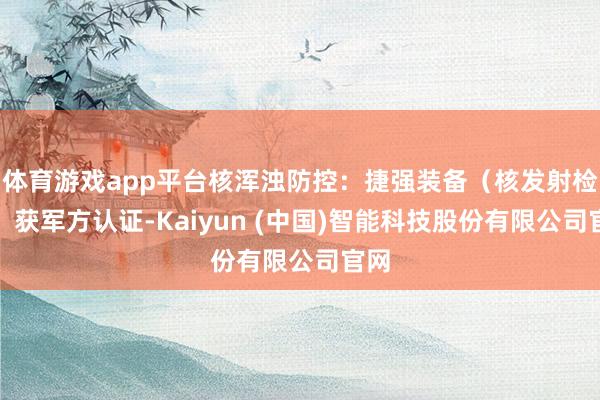 体育游戏app平台核浑浊防控:捷强装备(核发射检测)获军方认证-Kaiyun (中国)智能科技股份有限公司官网