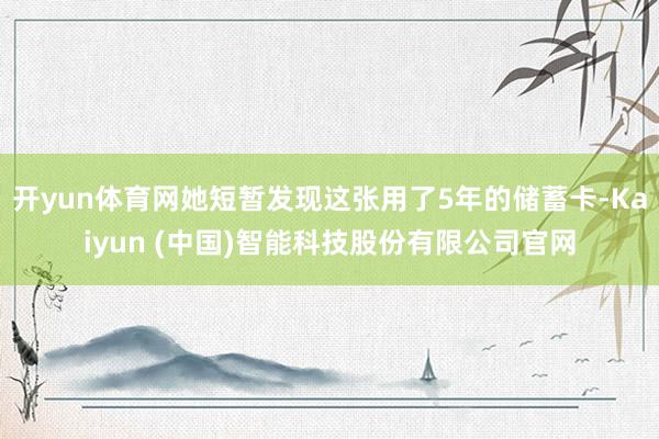 开yun体育网她短暂发现这张用了5年的储蓄卡-Kaiyun (中国)智能科技股份有限公司官网