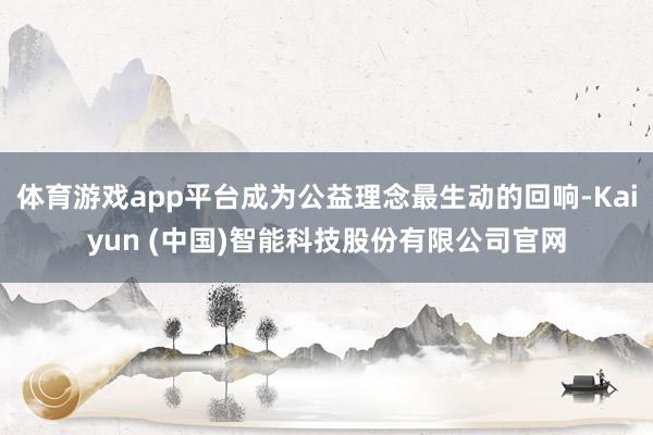 体育游戏app平台成为公益理念最生动的回响-Kaiyun (中国)智能科技股份有限公司官网