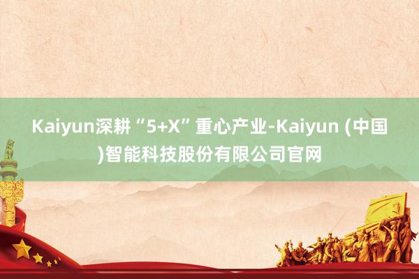 Kaiyun深耕“5+X”重心产业-Kaiyun (中国)智能科技股份有限公司官网