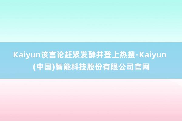 Kaiyun该言论赶紧发酵并登上热搜-Kaiyun (中国)智能科技股份有限公司官网