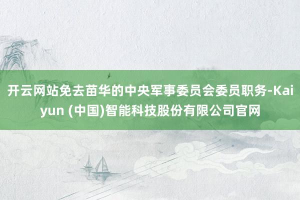 开云网站免去苗华的中央军事委员会委员职务-Kaiyun (中国)智能科技股份有限公司官网