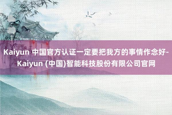 Kaiyun 中国官方认证一定要把我方的事情作念好-Kaiyun (中国)智能科技股份有限公司官网