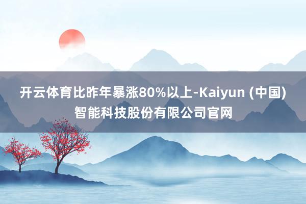 开云体育比昨年暴涨80%以上-Kaiyun (中国)智能科技股份有限公司官网