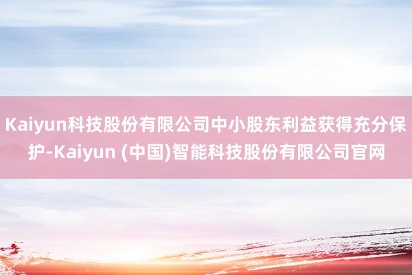Kaiyun科技股份有限公司中小股东利益获得充分保护-Kaiyun (中国)智能科技股份有限公司官网