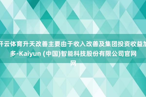 开云体育升天改善主要由于收入改善及集团投资收益加多-Kaiyun (中国)智能科技股份有限公司官网