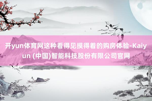 开yun体育网这种看得见摸得着的购房体验-Kaiyun (中国)智能科技股份有限公司官网