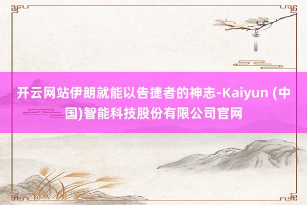 开云网站伊朗就能以告捷者的神志-Kaiyun (中国)智能科技股份有限公司官网
