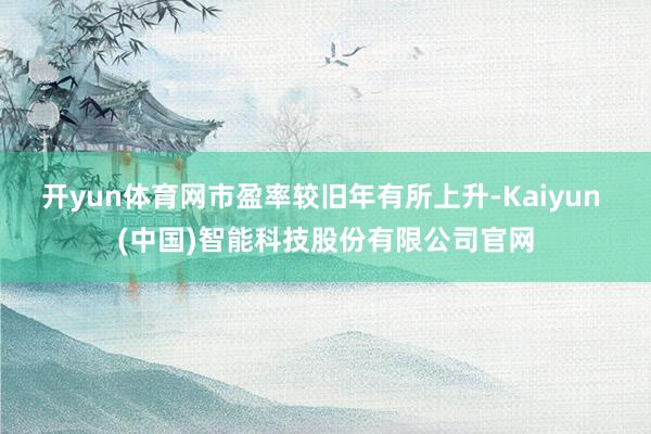 开yun体育网市盈率较旧年有所上升-Kaiyun (中国)智能科技股份有限公司官网