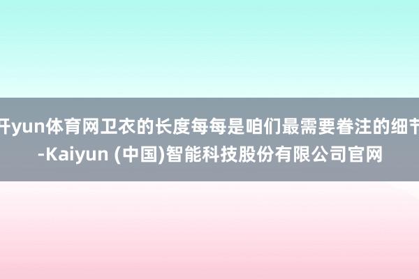 开yun体育网卫衣的长度每每是咱们最需要眷注的细节-Kaiyun (中国)智能科技股份有限公司官网