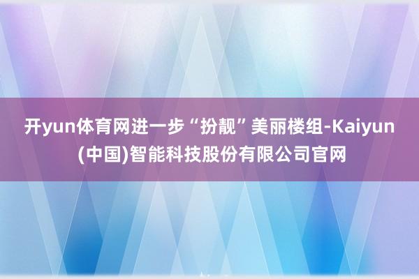 开yun体育网进一步“扮靓”美丽楼组-Kaiyun (中国)智能科技股份有限公司官网