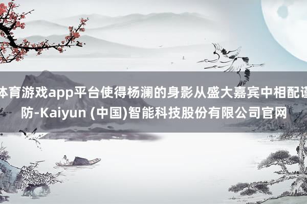 体育游戏app平台使得杨澜的身影从盛大嘉宾中相配谨防-Kaiyun (中国)智能科技股份有限公司官网