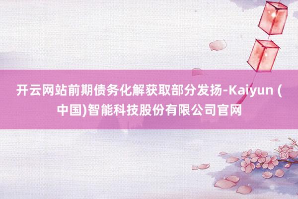 开云网站前期债务化解获取部分发扬-Kaiyun (中国)智能科技股份有限公司官网