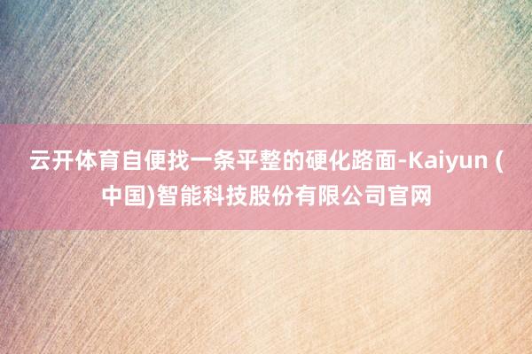 云开体育自便找一条平整的硬化路面-Kaiyun (中国)智能科技股份有限公司官网