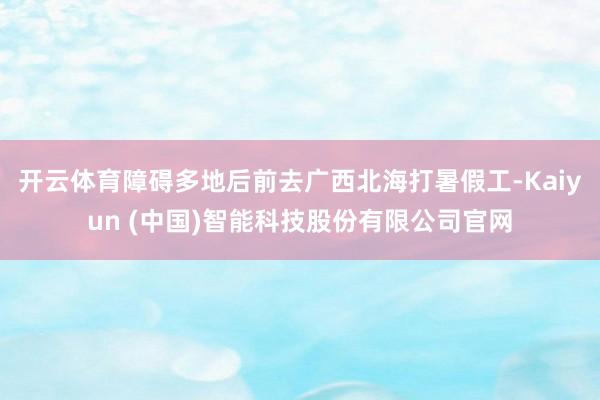 开云体育障碍多地后前去广西北海打暑假工-Kaiyun (中国)智能科技股份有限公司官网