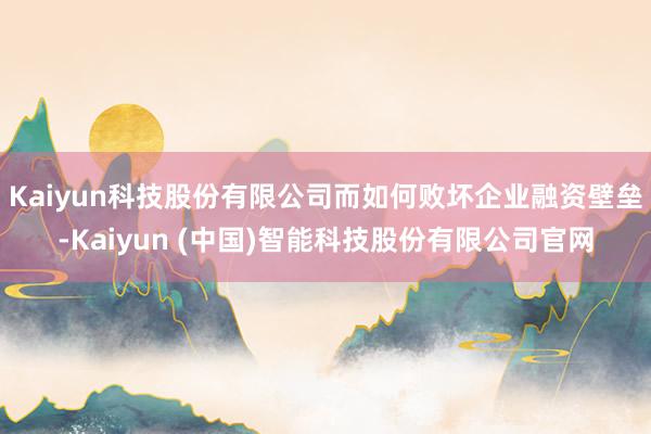 Kaiyun科技股份有限公司而如何败坏企业融资壁垒-Kaiyun (中国)智能科技股份有限公司官网