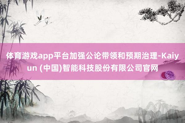 体育游戏app平台加强公论带领和预期治理-Kaiyun (中国)智能科技股份有限公司官网