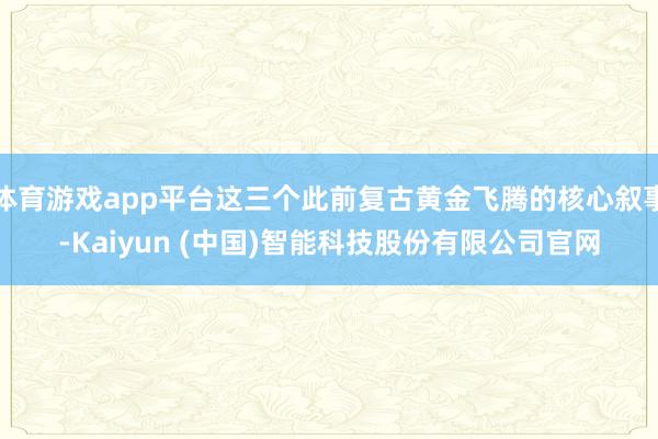体育游戏app平台这三个此前复古黄金飞腾的核心叙事-Kaiyun (中国)智能科技股份有限公司官网