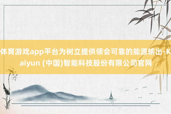体育游戏app平台为树立提供领会可靠的能源输出-Kaiyun (中国)智能科技股份有限公司官网