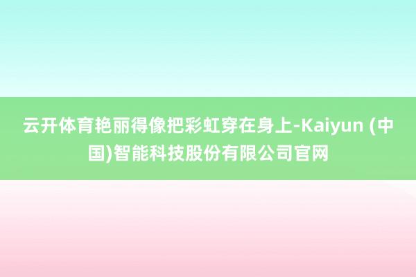 云开体育艳丽得像把彩虹穿在身上-Kaiyun (中国)智能科技股份有限公司官网