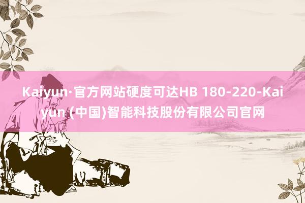 Kaiyun·官方网站硬度可达HB 180-220-Kaiyun (中国)智能科技股份有限公司官网