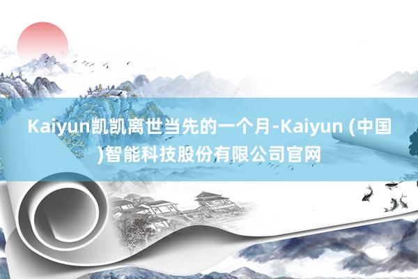 Kaiyun凯凯离世当先的一个月-Kaiyun (中国)智能科技股份有限公司官网